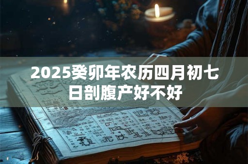 2025癸卯年农历四月初七日剖腹产好不好