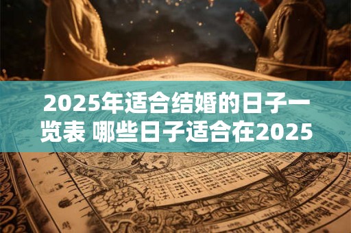 2025年适合结婚的日子一览表 哪些日子适合在2025年结婚