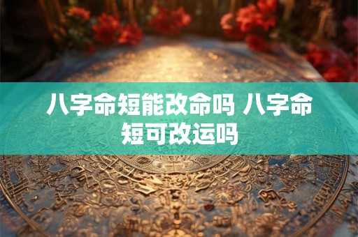 八字命短能改命吗 八字命短可改运吗