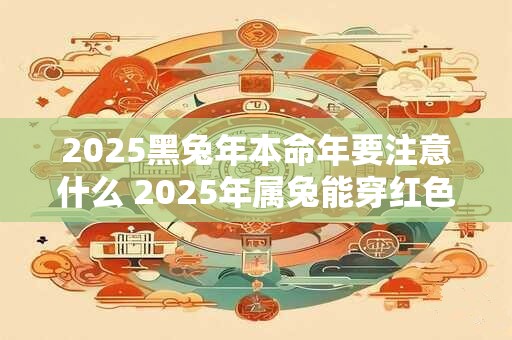 2025黑兔年本命年要注意什么 2025年属兔能穿红色吗