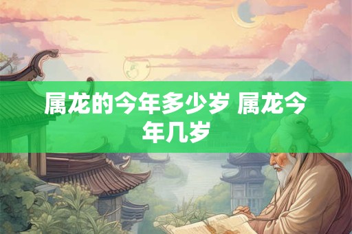 属龙的今年多少岁 属龙今年几岁