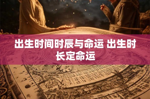 出生时间时辰与命运 出生时长定命运