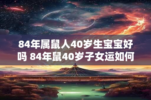 84年属鼠人40岁生宝宝好吗 84年鼠40岁子女运如何