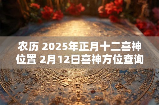 农历 2025年正月十二喜神位置 2月12日喜神方位查询