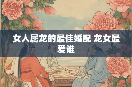 女人属龙的最佳婚配 龙女最爱谁