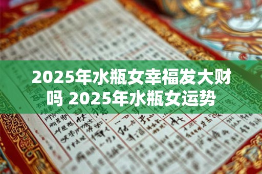 2025年水瓶女幸福发大财吗 2025年水瓶女运势