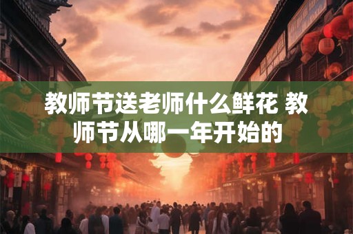 教师节送老师什么鲜花 教师节从哪一年开始的