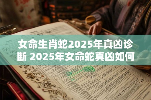 女命生肖蛇2025年真凶诊断 2025年女命蛇真凶如何