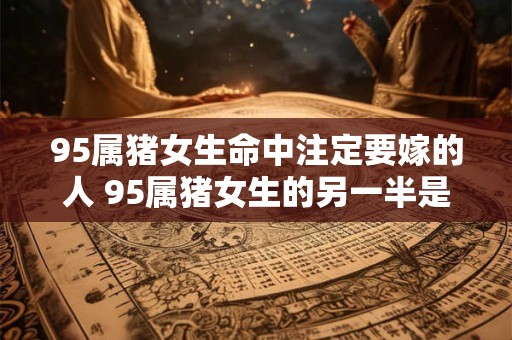 95属猪女生命中注定要嫁的人 95属猪女生的另一半是谁