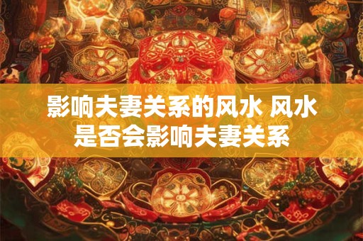 影响夫妻关系的风水 风水是否会影响夫妻关系