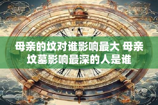 母亲的坟对谁影响最大 母亲坟墓影响最深的人是谁