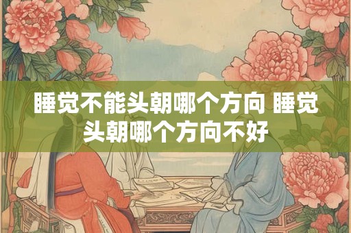 睡觉不能头朝哪个方向 睡觉头朝哪个方向不好