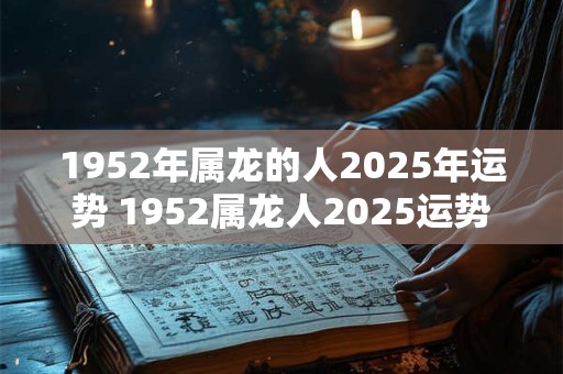 1952年属龙的人2025年运势 1952属龙人2025运势如何