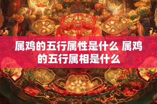 属鸡的五行属性是什么 属鸡的五行属相是什么