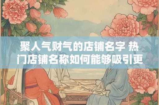 聚人气财气的店铺名字 热门店铺名称如何能够吸引更多客流和财气