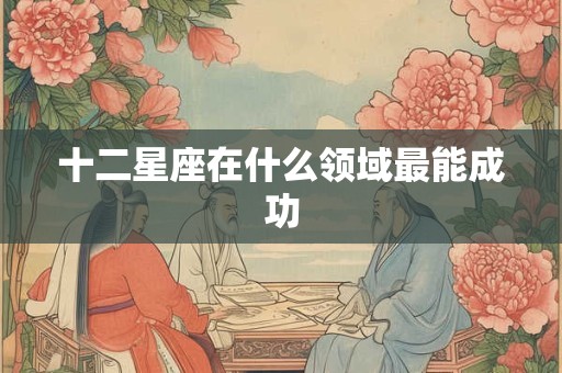 十二星座在什么领域最能成功