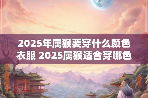 2025年属猴要穿什么颜色衣服 2025属猴适合穿哪色衣服