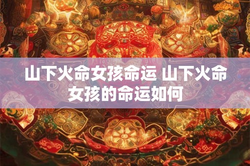 山下火命女孩命运 山下火命女孩的命运如何
