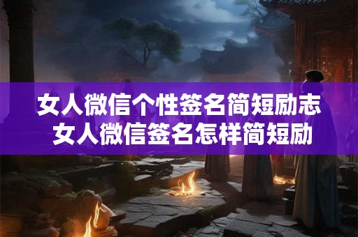 女人微信个性签名简短励志 女人微信签名怎样简短励志