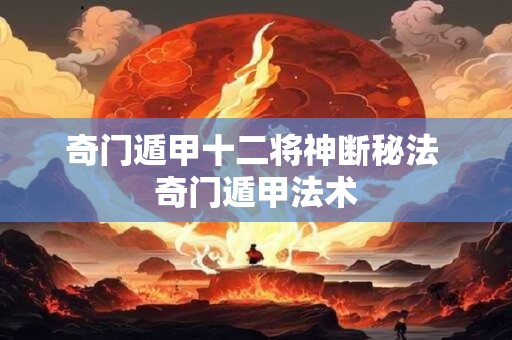 奇门遁甲十二将神断秘法 奇门遁甲法术