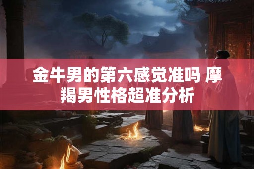 金牛男的第六感觉准吗 摩羯男性格超准分析