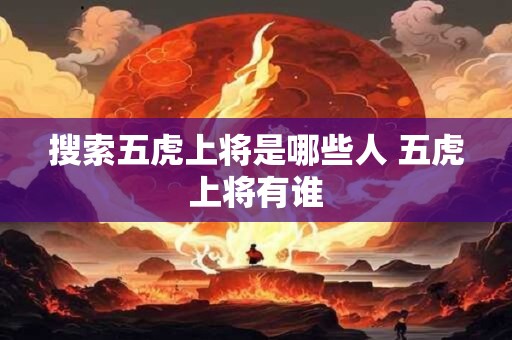 搜索五虎上将是哪些人 五虎上将有谁