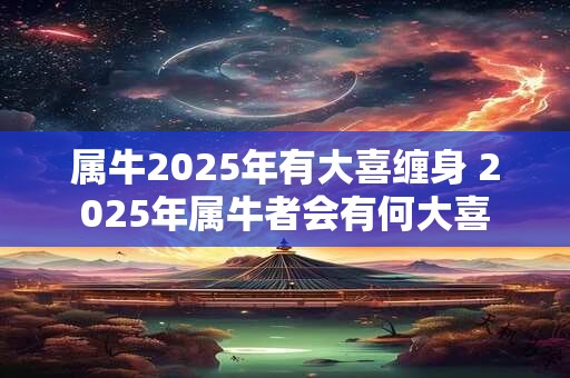 属牛2025年有大喜缠身 2025年属牛者会有何大喜