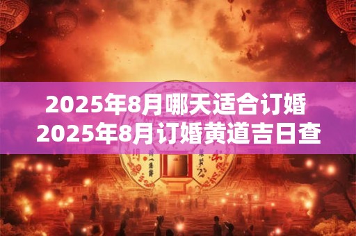 2025年8月哪天适合订婚 2025年8月订婚黄道吉日查询