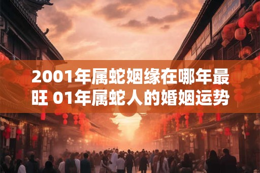 2001年属蛇姻缘在哪年最旺 01年属蛇人的婚姻运势