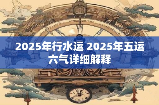2025年行水运 2025年五运六气详细解释