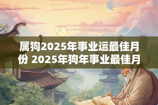属狗2025年事业运最佳月份 2025年狗年事业最佳月份是哪个 属狗2025年事业运最佳月份 2025年狗年事业最佳月份是哪个