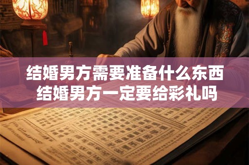 结婚男方需要准备什么东西 结婚男方一定要给彩礼吗