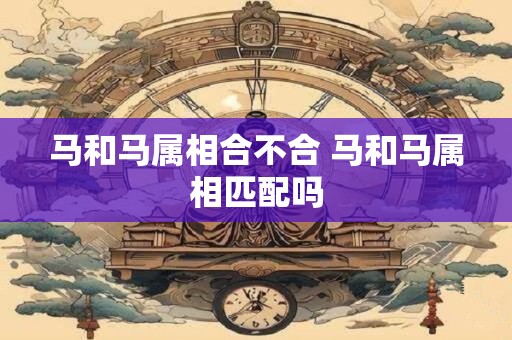 马和马属相合不合 马和马属相匹配吗
