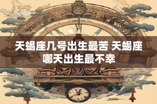 天蝎座几号出生最苦 天蝎座哪天出生最不幸