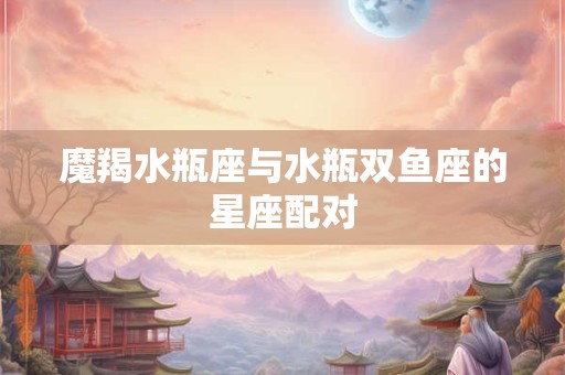 魔羯水瓶座与水瓶双鱼座的星座配对