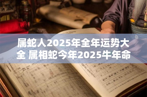 属蛇人2025年全年运势大全 属相蛇今年2025牛年命运怎么样