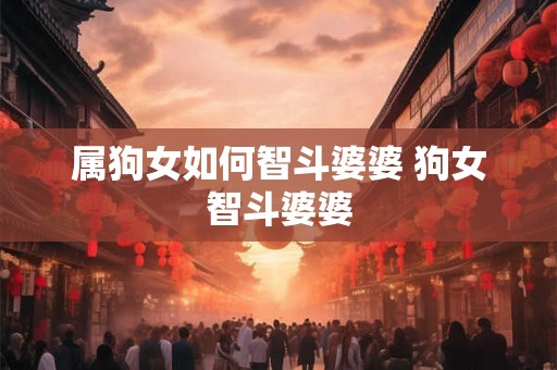 属狗女如何智斗婆婆 狗女智斗婆婆