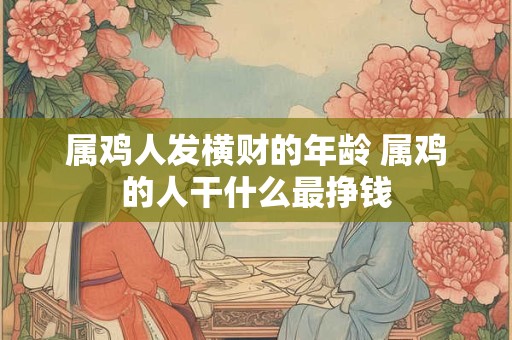 属鸡人发横财的年龄 属鸡的人干什么最挣钱