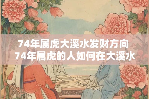 74年属虎大溪水发财方向 74年属虎的人如何在大溪水中获得财富