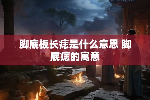 脚底板长痣是什么意思 脚底痣的寓意
