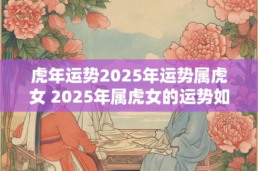 虎年运势2025年运势属虎女 2025年属虎女的运势如何