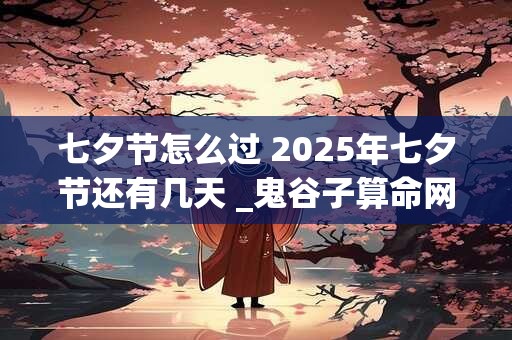 七夕节怎么过 2025年七夕节还有几天 _鬼谷子算命网 七夕节怎么过 2025年七夕节还有几天 _鬼谷子算命网