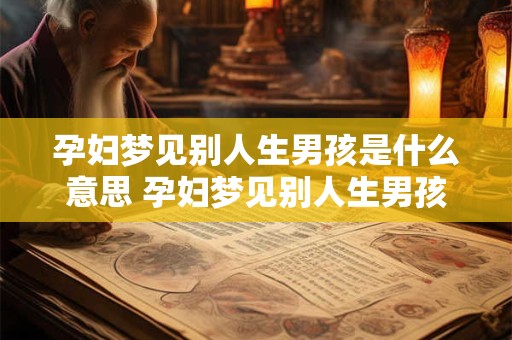 孕妇梦见别人生男孩是什么意思 孕妇梦见别人生男孩代表什么