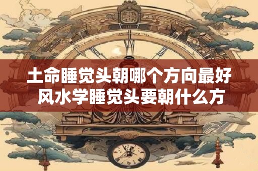 土命睡觉头朝哪个方向最好 风水学睡觉头要朝什么方向