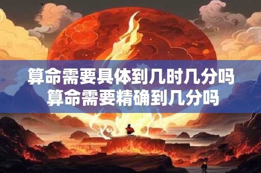 算命需要具体到几时几分吗 算命需要精确到几分吗