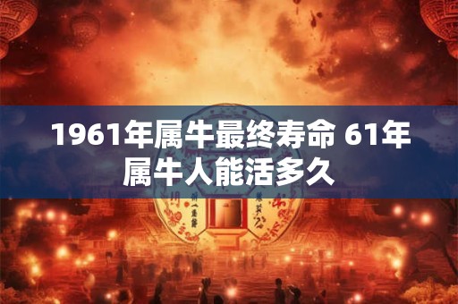 1961年属牛最终寿命 61年属牛人能活多久