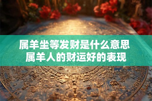 属羊坐等发财是什么意思 属羊人的财运好的表现