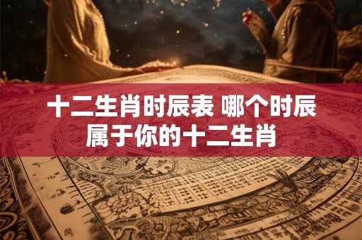 十二生肖时辰表 哪个时辰属于你的十二生肖