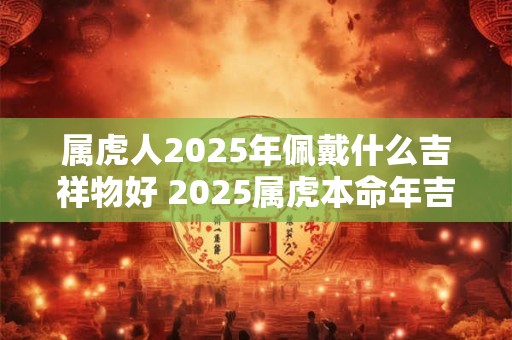 属虎人2025年佩戴什么吉祥物好 2025属虎本命年吉祥物