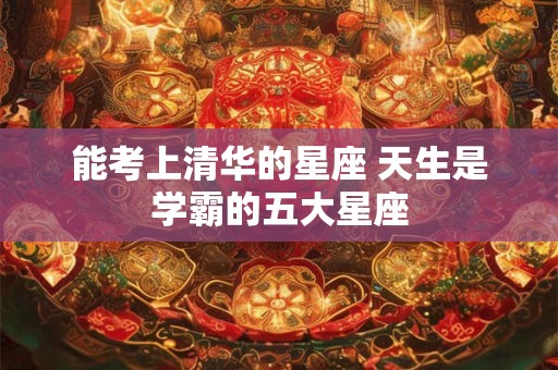 能考上清华的星座 天生是学霸的五大星座